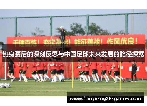 热身赛后的深刻反思与中国足球未来发展的路径探索