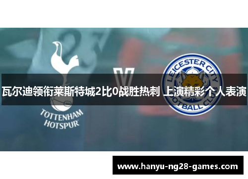 瓦尔迪领衔莱斯特城2比0战胜热刺 上演精彩个人表演