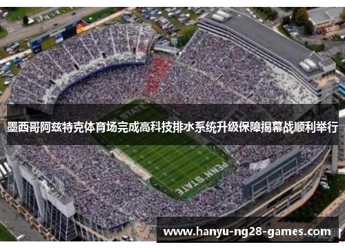 墨西哥阿兹特克体育场完成高科技排水系统升级保障揭幕战顺利举行 墨西哥阿兹特克体育场完成高科技排水系统升级保障揭幕战顺利举行