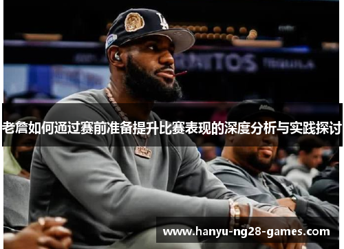 老詹如何通过赛前准备提升比赛表现的深度分析与实践探讨 老詹如何通过赛前准备提升比赛表现的深度分析与实践探讨