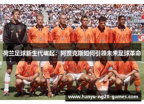 荷兰足球新生代崛起：阿贾克斯如何引领未来足球革命