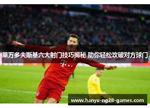 莱万多夫斯基六大射门技巧揭秘 助你轻松攻破对方球门