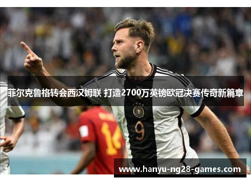 菲尔克鲁格转会西汉姆联 打造2700万英镑欧冠决赛传奇新篇章