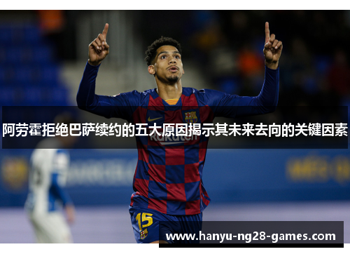 阿劳霍拒绝巴萨续约的五大原因揭示其未来去向的关键因素