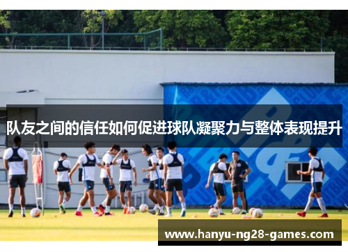 队友之间的信任如何促进球队凝聚力与整体表现提升