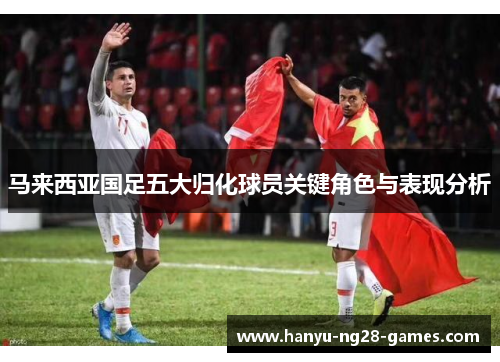 马来西亚国足五大归化球员关键角色与表现分析 马来西亚国足五大归化球员关键角色与表现分析