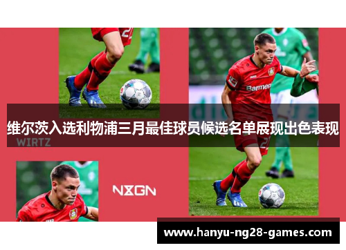 维尔茨入选利物浦三月最佳球员候选名单展现出色表现