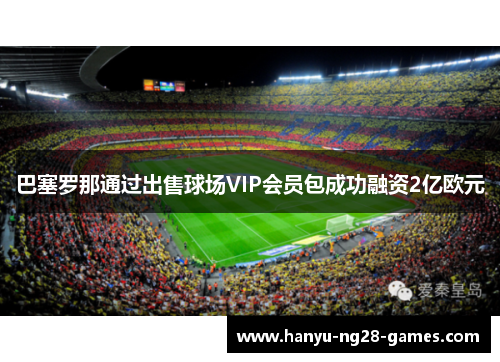 巴塞罗那通过出售球场VIP会员包成功融资2亿欧元 巴塞罗那通过出售球场VIP会员包成功融资2亿欧元