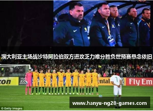 澳大利亚主场战沙特阿拉伯双方进攻乏力难分胜负世预赛悬念依旧 澳大利亚主场战沙特阿拉伯双方进攻乏力难分胜负世预赛悬念依旧