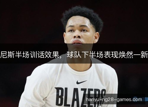 尼斯半场训话效果，球队下半场表现焕然一新